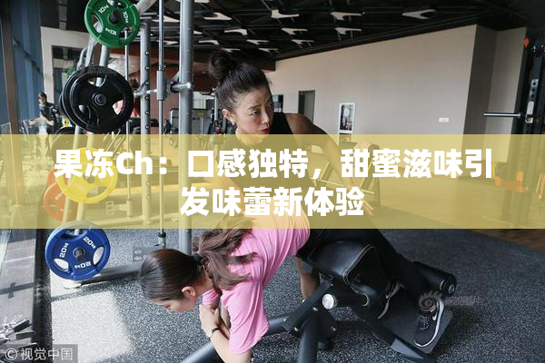 果冻Ch：口感独特，甜蜜滋味引发味蕾新体验
