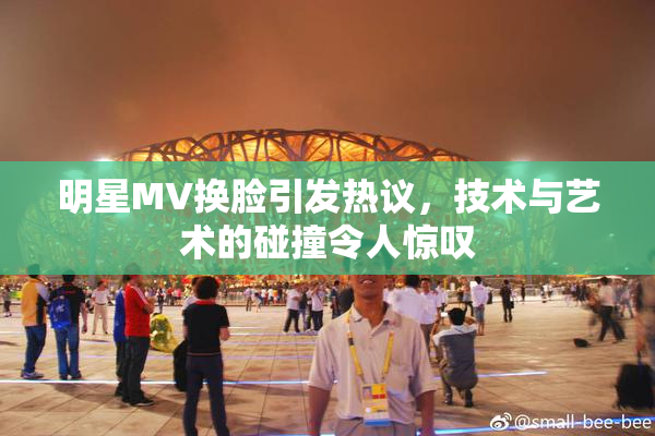 明星MV换脸引发热议，技术与艺术的碰撞令人惊叹