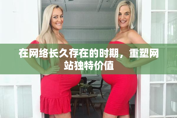 在网络长久存在的时期，重塑网站独特价值