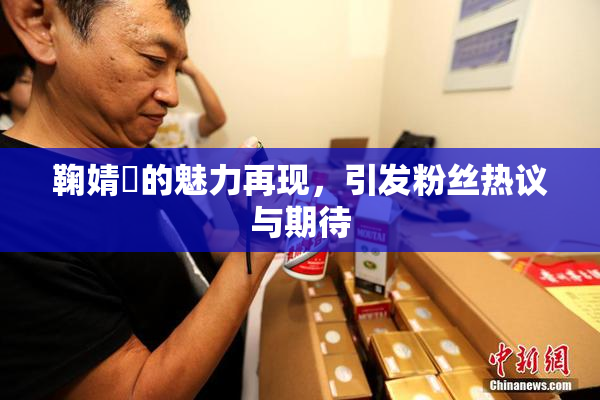 鞠婧祎的魅力再现，引发粉丝热议与期待