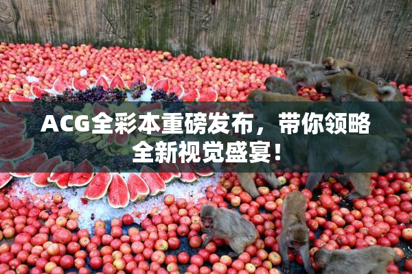 ACG全彩本重磅发布，带你领略全新视觉盛宴！