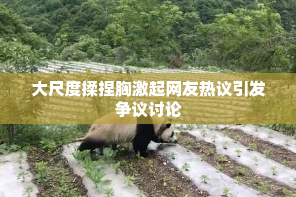 大尺度揉捏胸激起网友热议引发争议讨论