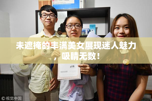 未遮掩的丰满美女展现迷人魅力，吸睛无数！