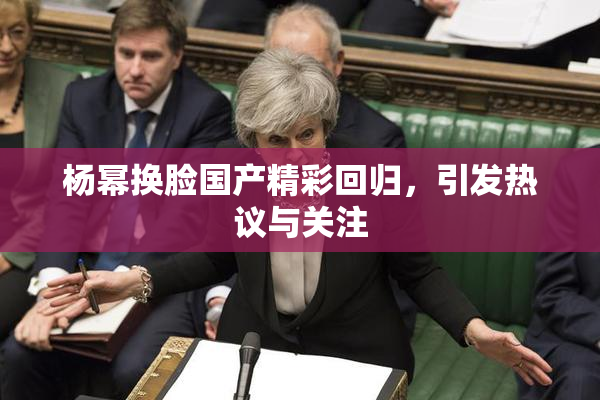 杨幂换脸国产精彩回归，引发热议与关注