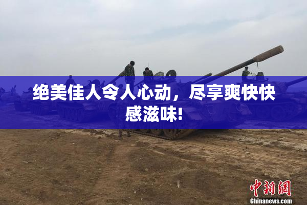 绝美佳人令人心动，尽享爽快快感滋味!