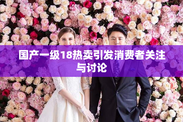 国产一级18热卖引发消费者关注与讨论