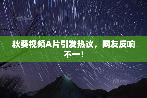 秋葵视频A片引发热议，网友反响不一！