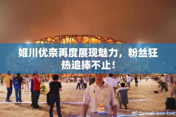 姬川优奈再度展现魅力，粉丝狂热追捧不止！