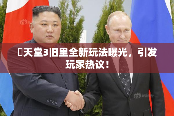 妺天堂3旧里全新玩法曝光，引发玩家热议！