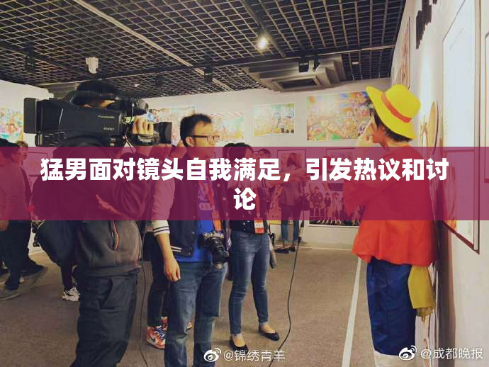 猛男面对镜头自我满足，引发热议和讨论