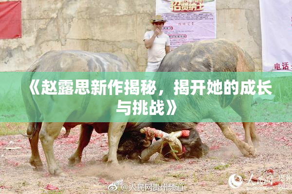《赵露思新作揭秘，揭开她的成长与挑战》