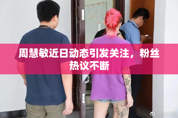 周慧敏近日动态引发关注，粉丝热议不断