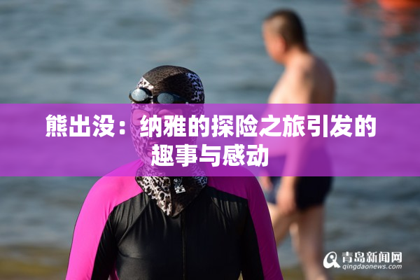 熊出没：纳雅的探险之旅引发的趣事与感动