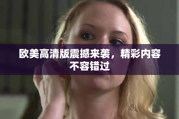 欧美高清版震撼来袭，精彩内容不容错过