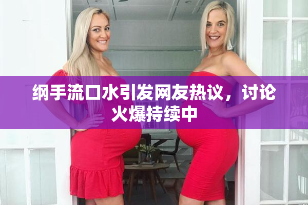 纲手流口水引发网友热议，讨论火爆持续中
