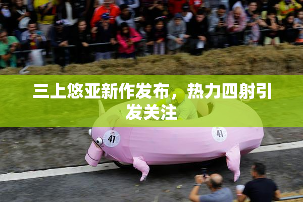 三上悠亚新作发布，热力四射引发关注
