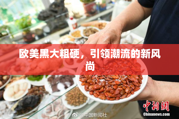 欧美黑大粗硬，引领潮流的新风尚