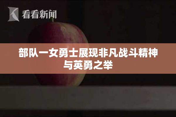 部队一女勇士展现非凡战斗精神与英勇之举