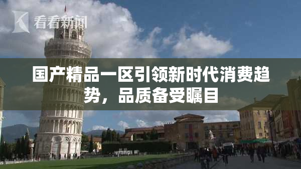 国产精品一区引领新时代消费趋势，品质备受瞩目