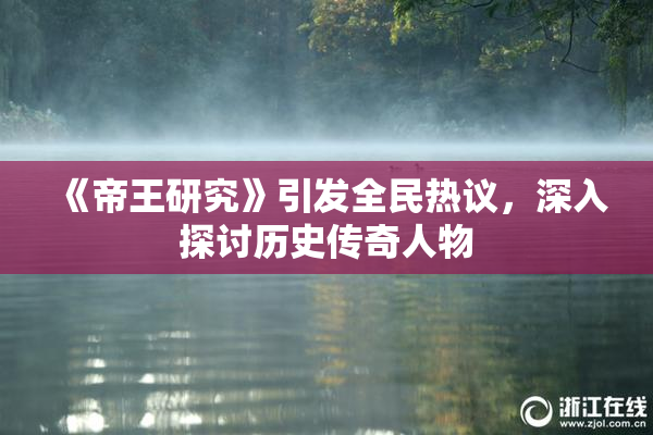 《帝王研究》引发全民热议，深入探讨历史传奇人物
