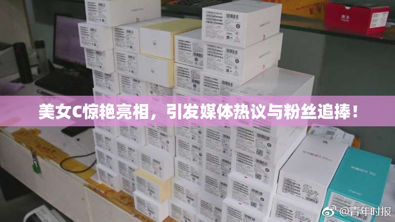 美女C惊艳亮相，引发媒体热议与粉丝追捧！