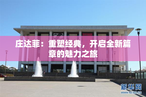 庄达菲：重塑经典，开启全新篇章的魅力之旅