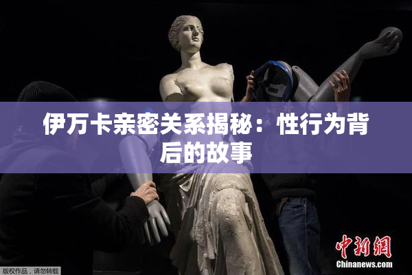 伊万卡亲密关系揭秘：性行为背后的故事