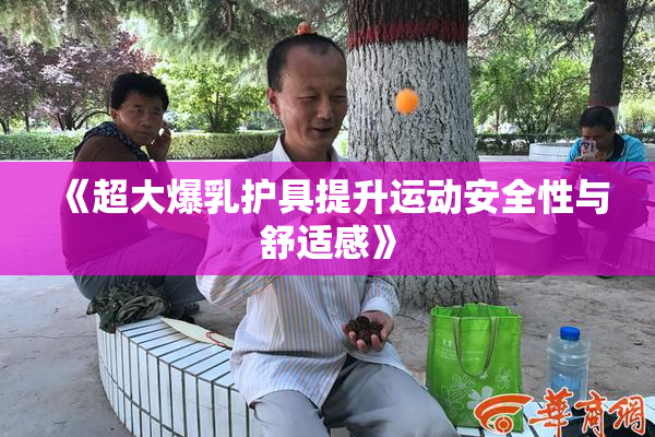 《超大爆乳护具提升运动安全性与舒适感》