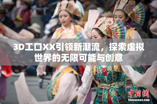 3D工口XX引领新潮流，探索虚拟世界的无限可能与创意