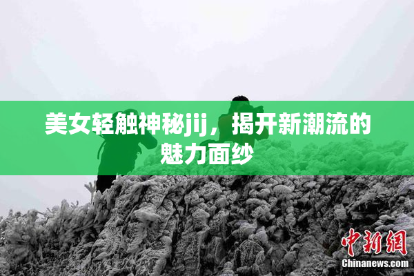 美女轻触神秘jij，揭开新潮流的魅力面纱