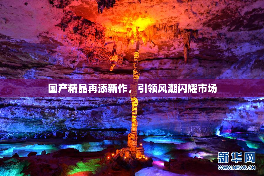 国产精品再添新作，引领风潮闪耀市场