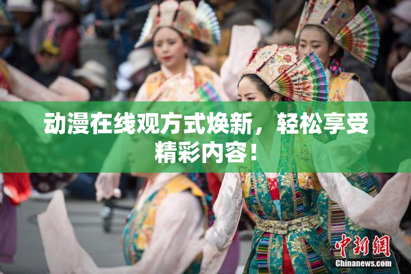 动漫在线观方式焕新，轻松享受精彩内容！