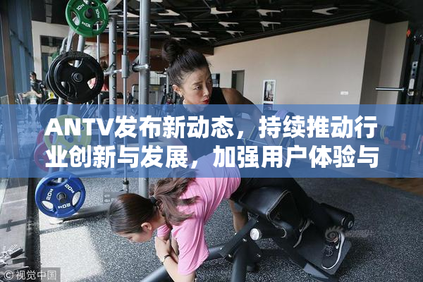 ANTV发布新动态，持续推动行业创新与发展，加强用户体验与功能升级。