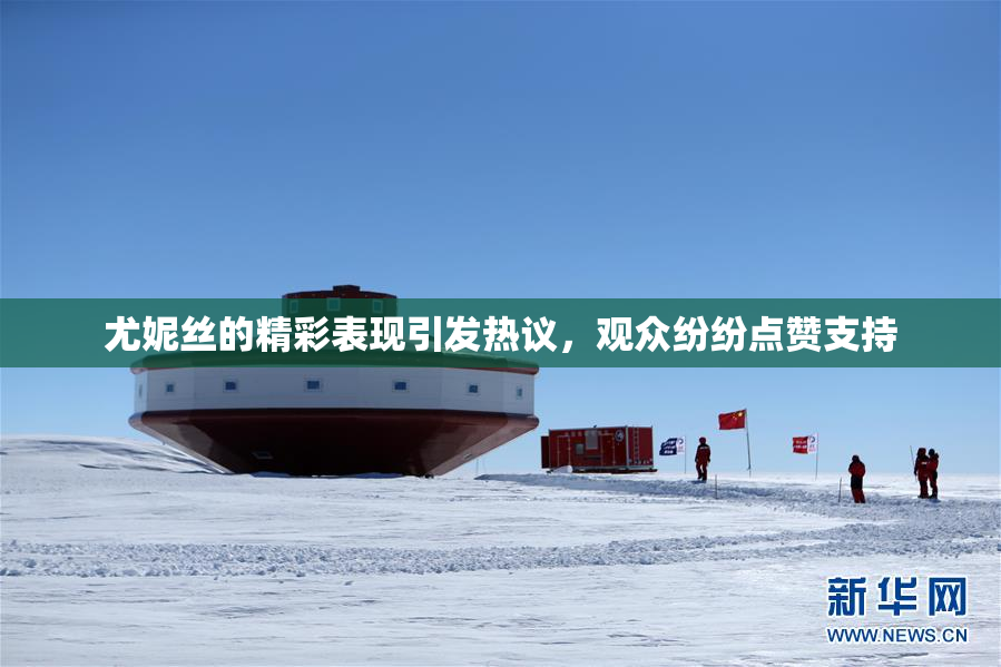 尤妮丝的精彩表现引发热议，观众纷纷点赞支持