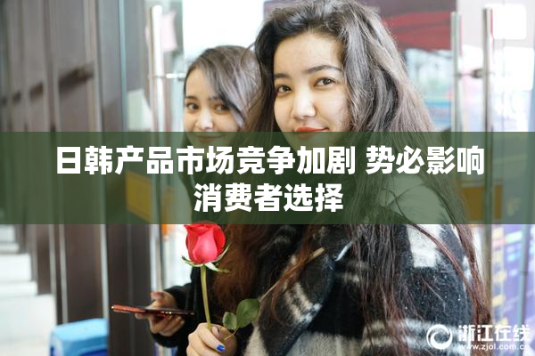 日韩产品市场竞争加剧 势必影响消费者选择