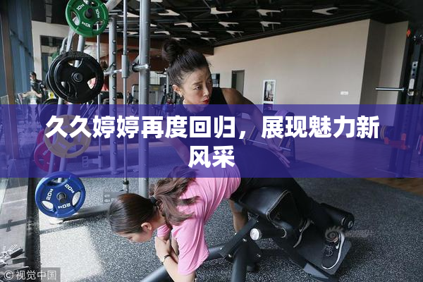 久久婷婷再度回归，展现魅力新风采