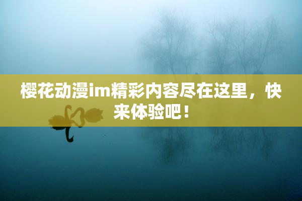 樱花动漫im精彩内容尽在这里，快来体验吧！