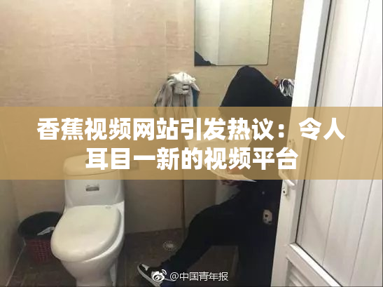 香蕉视频网站引发热议：令人耳目一新的视频平台
