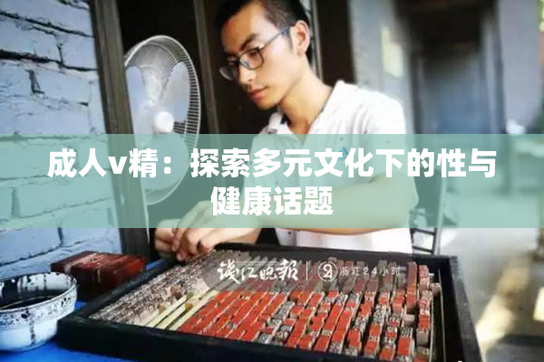 成人v精：探索多元文化下的性与健康话题