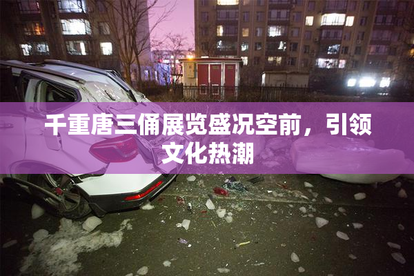 千重唐三俑展览盛况空前，引领文化热潮