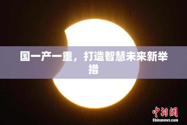 国一产一重，打造智慧未来新举措