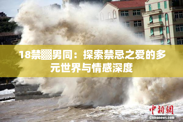 18禁▓男同：探索禁忌之爱的多元世界与情感深度
