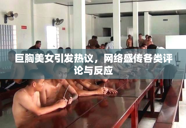 巨胸美女引发热议，网络盛传各类评论与反应
