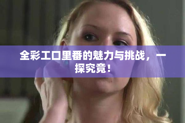 全彩工口里番的魅力与挑战，一探究竟！
