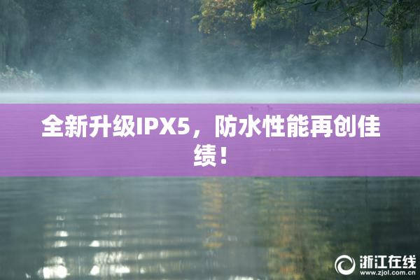 全新升级IPX5，防水性能再创佳绩！