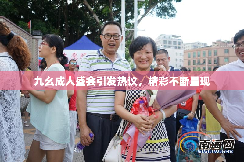 九幺成人盛会引发热议，精彩不断呈现