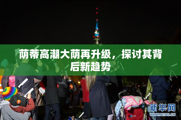 荫蒂高潮大荫再升级，探讨其背后新趋势