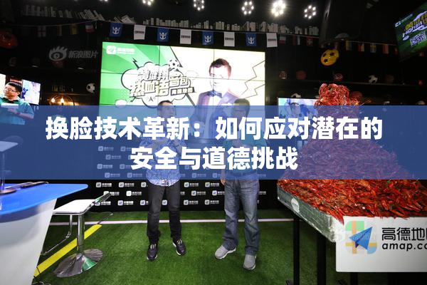 换脸技术革新：如何应对潜在的安全与道德挑战