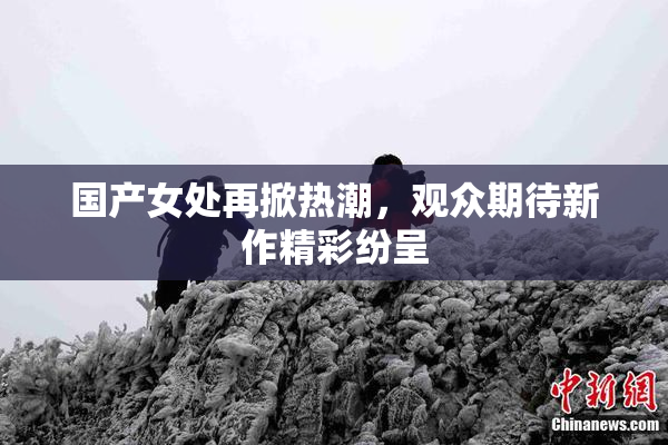国产女处再掀热潮，观众期待新作精彩纷呈