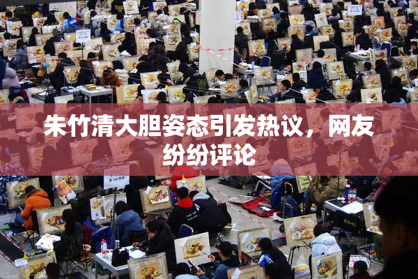 朱竹清大胆姿态引发热议，网友纷纷评论